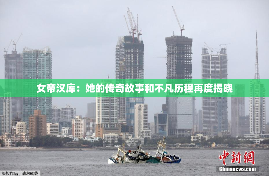 女帝汉库：她的传奇故事和不凡历程再度揭晓