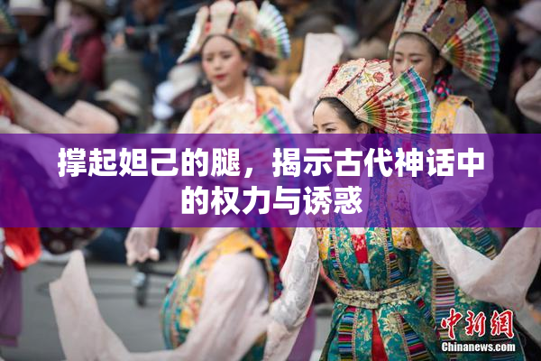 撑起妲己的腿，揭示古代神话中的权力与诱惑