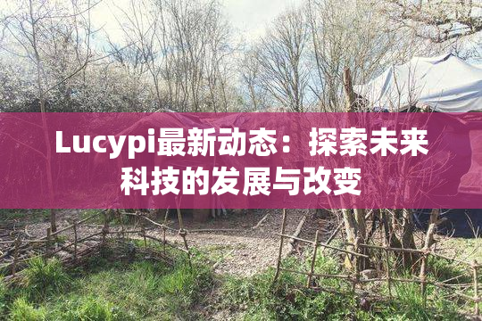 Lucypi最新动态：探索未来科技的发展与改变