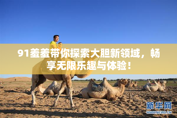 91羞羞带你探索大胆新领域，畅享无限乐趣与体验！