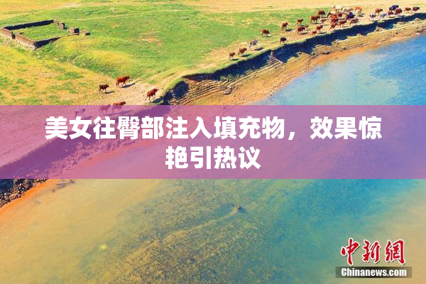 美女往臀部注入填充物，效果惊艳引热议