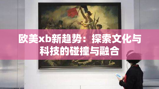 欧美xb新趋势：探索文化与科技的碰撞与融合