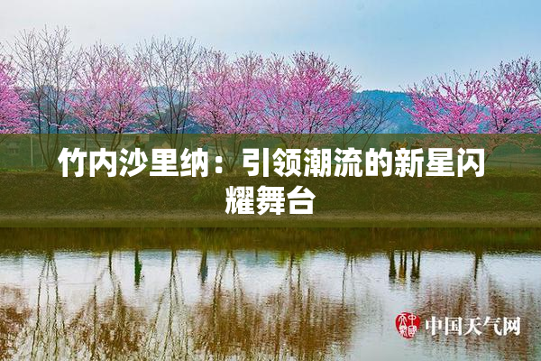 竹内沙里纳：引领潮流的新星闪耀舞台