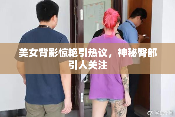 美女背影惊艳引热议，神秘臀部引人关注