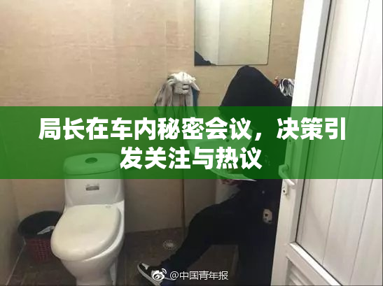 局长在车内秘密会议，决策引发关注与热议