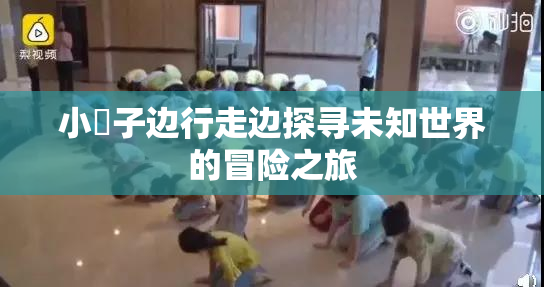 小峓子边行走边探寻未知世界的冒险之旅