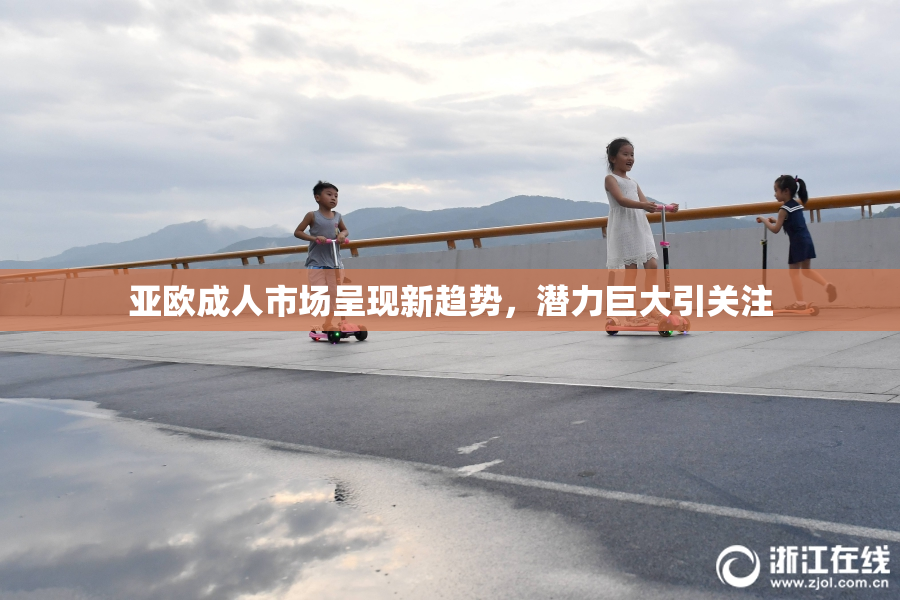 亚欧成人市场呈现新趋势，潜力巨大引关注