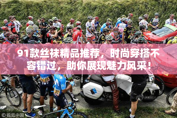 91款丝袜精品推荐，时尚穿搭不容错过，助你展现魅力风采！