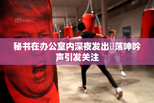 秘书在办公室内深夜发出婬荡呻吟声引发关注