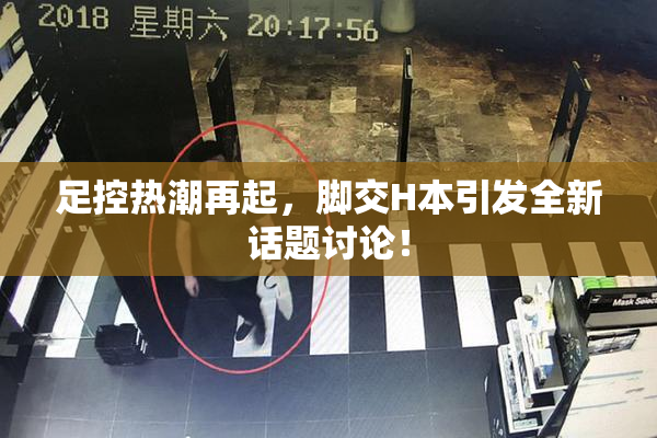 足控热潮再起，脚交H本引发全新话题讨论！