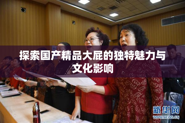 探索国产精品大屁的独特魅力与文化影响