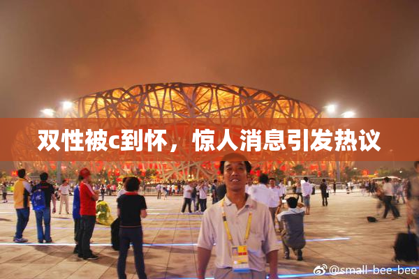 双性被c到怀，惊人消息引发热议
