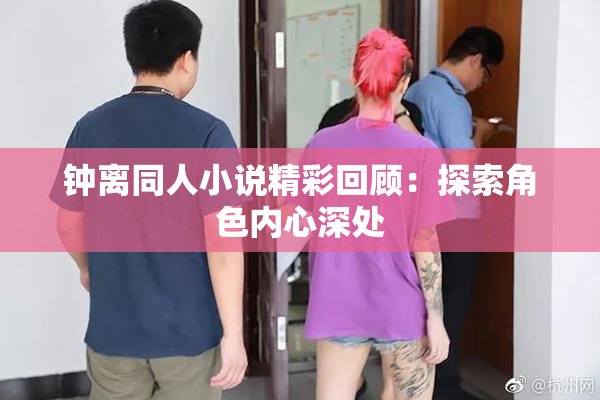 钟离同人小说精彩回顾：探索角色内心深处