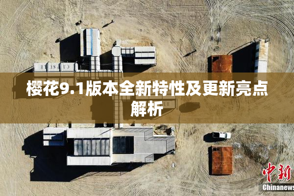 樱花9.1版本全新特性及更新亮点解析