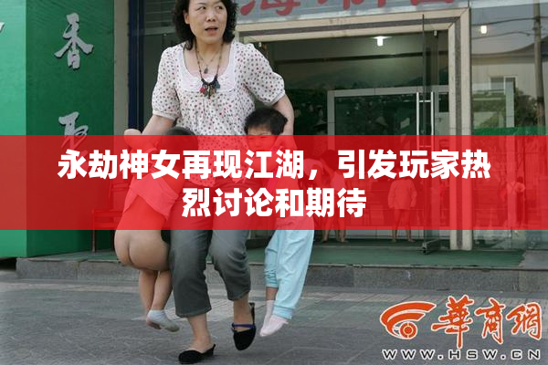 永劫神女再现江湖，引发玩家热烈讨论和期待
