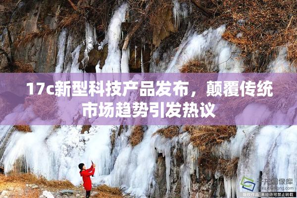 17c新型科技产品发布，颠覆传统市场趋势引发热议