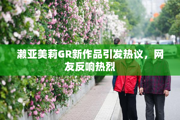 濑亚美莉GR新作品引发热议，网友反响热烈