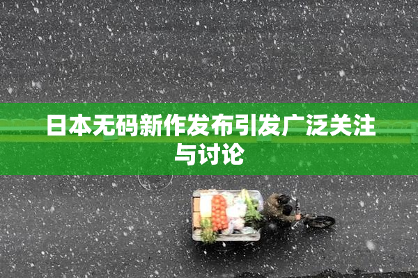 日本无码新作发布引发广泛关注与讨论