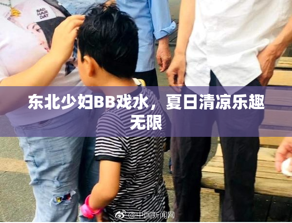 东北少妇BB戏水，夏日清凉乐趣无限