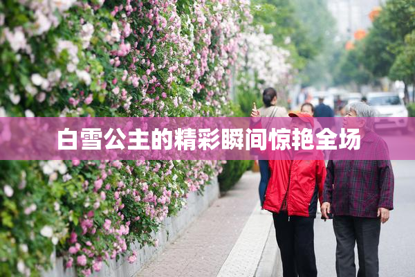 白雪公主的精彩瞬间惊艳全场