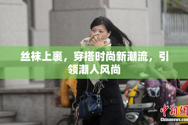 丝袜上裹，穿搭时尚新潮流，引领潮人风尚