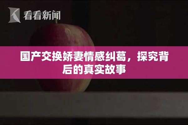 国产交换娇妻情感纠葛，探究背后的真实故事