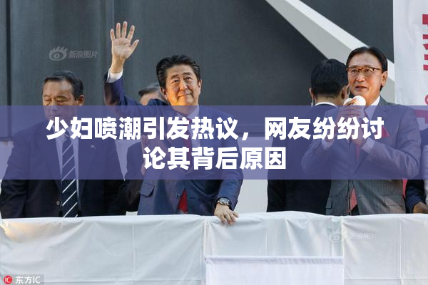 少妇喷潮引发热议，网友纷纷讨论其背后原因