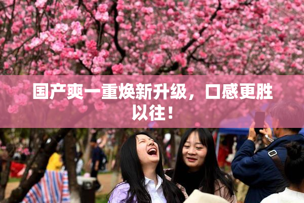 国产爽一重焕新升级，口感更胜以往！