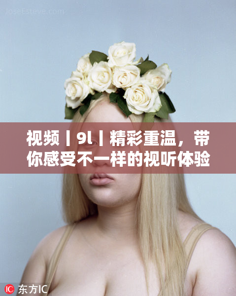 视频丨9l丨精彩重温，带你感受不一样的视听体验！