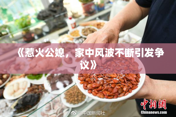 《惹火公媳，家中风波不断引发争议》