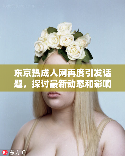 东京热成人网再度引发话题，探讨最新动态和影响