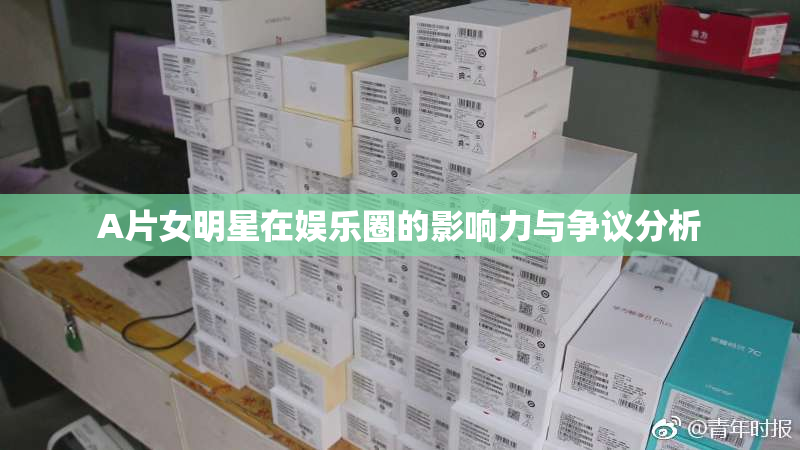 A片女明星在娱乐圈的影响力与争议分析