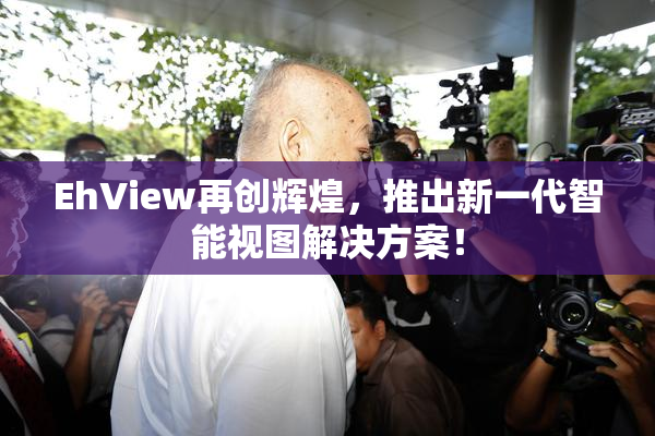 EhView再创辉煌，推出新一代智能视图解决方案！