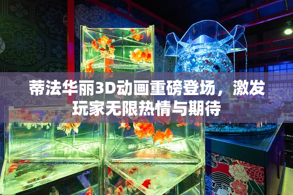 蒂法华丽3D动画重磅登场，激发玩家无限热情与期待