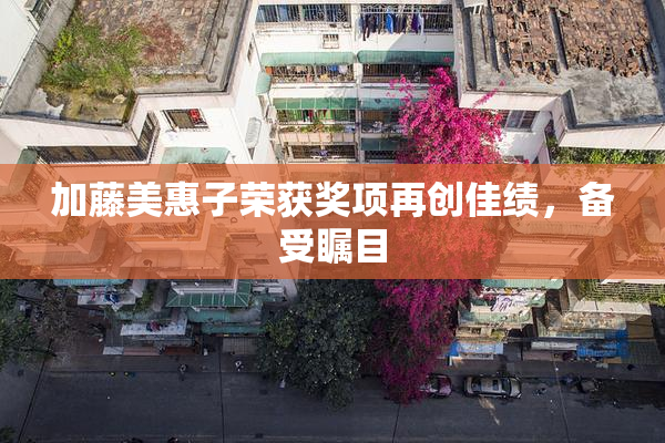 加藤美惠子荣获奖项再创佳绩，备受瞩目