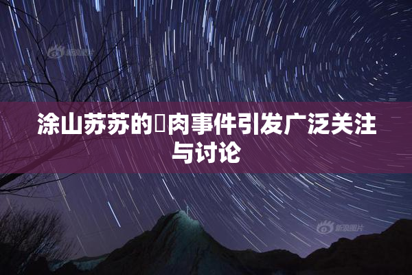 涂山苏苏的婬肉事件引发广泛关注与讨论