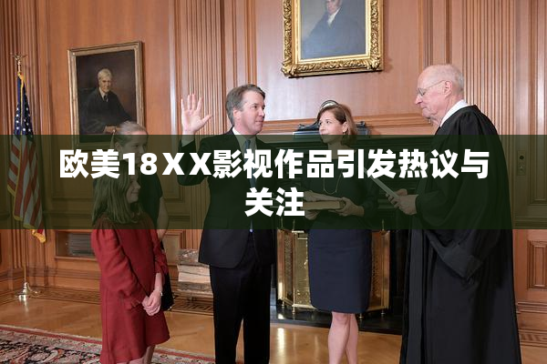 欧美18ⅩX影视作品引发热议与关注