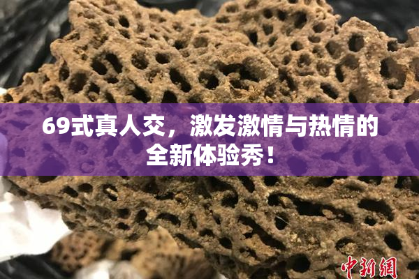 69式真人交，激发激情与热情的全新体验秀！