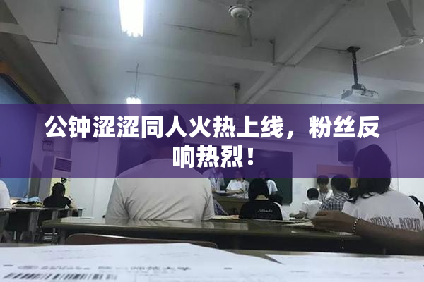 公钟涩涩同人火热上线，粉丝反响热烈！