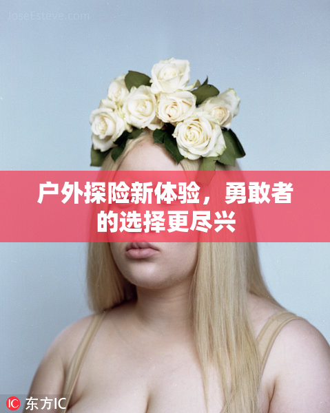 户外探险新体验，勇敢者的选择更尽兴