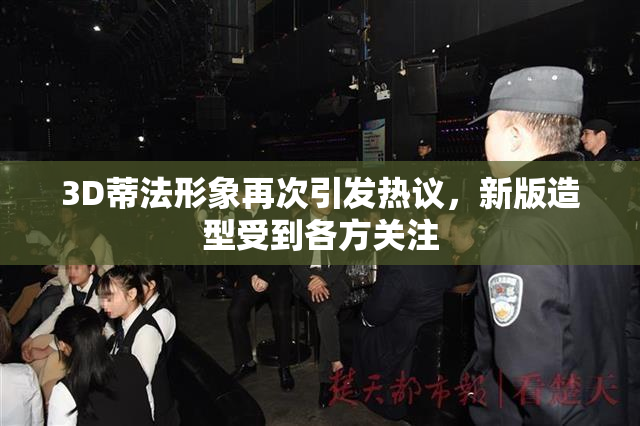 3D蒂法形象再次引发热议，新版造型受到各方关注
