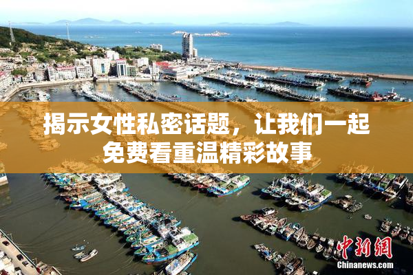 揭示女性私密话题，让我们一起免费看重温精彩故事