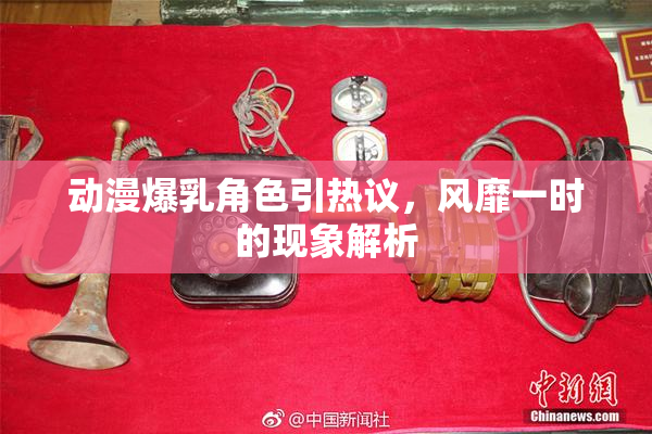 动漫爆乳角色引热议，风靡一时的现象解析