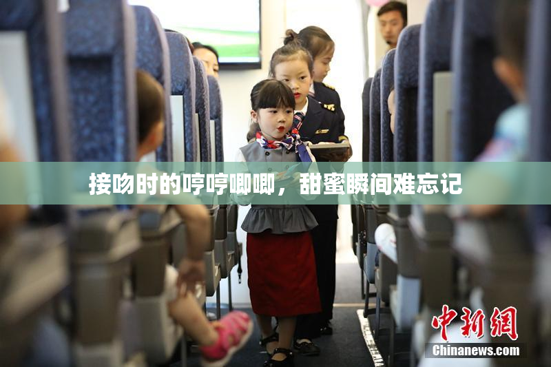 接吻时的哼哼唧唧，甜蜜瞬间难忘记