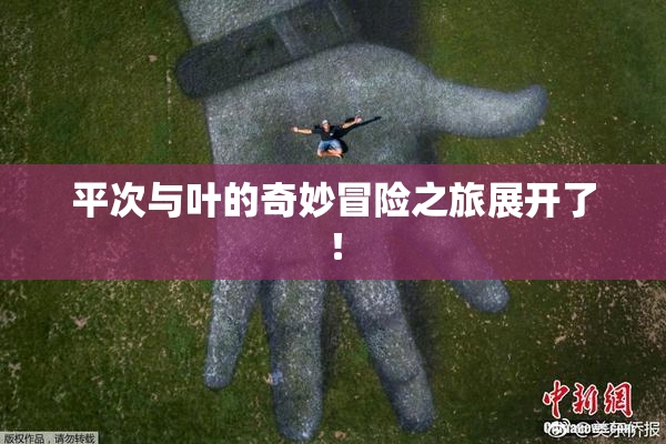 平次与叶的奇妙冒险之旅展开了！