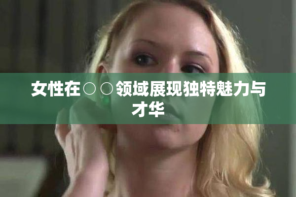 女性在○○领域展现独特魅力与才华