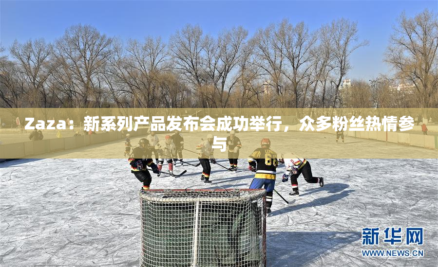 Zaza：新系列产品发布会成功举行，众多粉丝热情参与