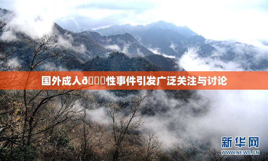 国外成人🔞性事件引发广泛关注与讨论