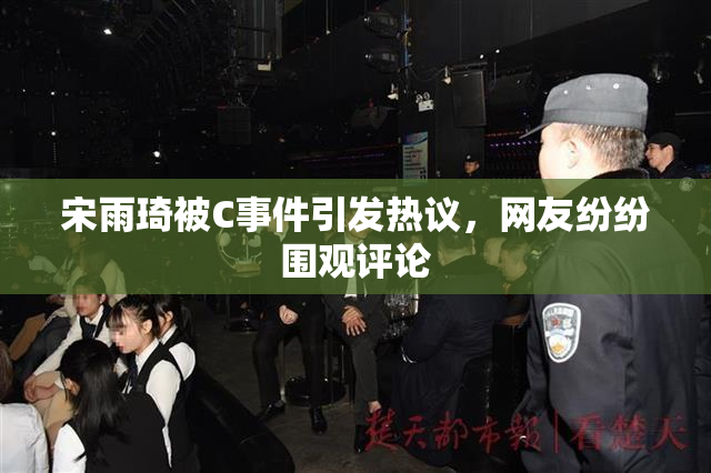 宋雨琦被C事件引发热议，网友纷纷围观评论