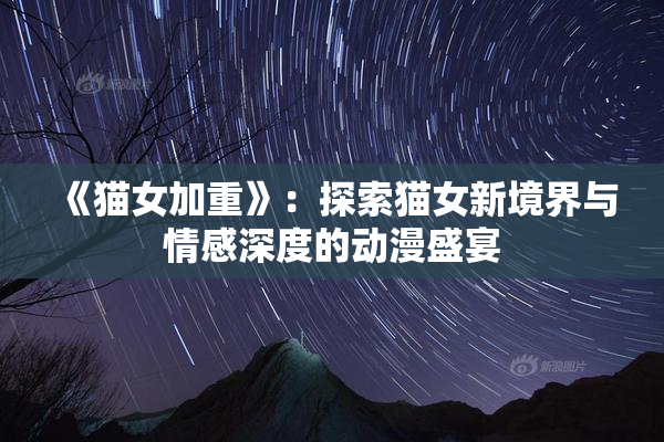 《猫女加重》：探索猫女新境界与情感深度的动漫盛宴
